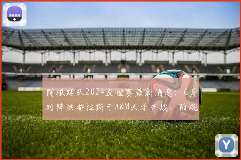 阿根廷队2024友谊赛最新消息：6月对阵洪都拉斯于A&M大学开战，附观赛指南与球队赛程前瞻