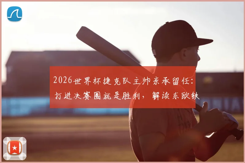 2026世界杯捷克队主帅亲承留任：打进决赛圈就是胜利，解读东欧铁骑复兴计划