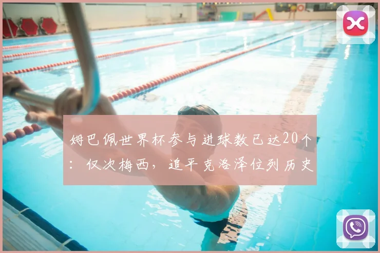姆巴佩世界杯参与进球数已达20个：仅次梅西，追平克洛泽位列历史第二，2026年有望冲击纪录