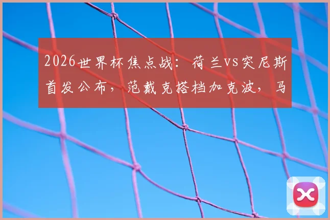 2026世界杯焦点战:荷兰vs突尼斯首发公布,范戴克搭档加克波,马伦布罗比联袂出击