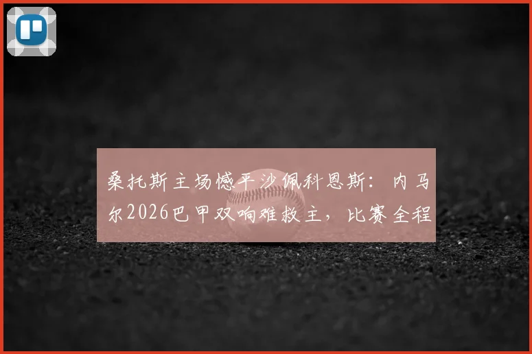 桑托斯主场憾平沙佩科恩斯：内马尔2026巴甲双响难救主，比赛全程回顾与战术解析