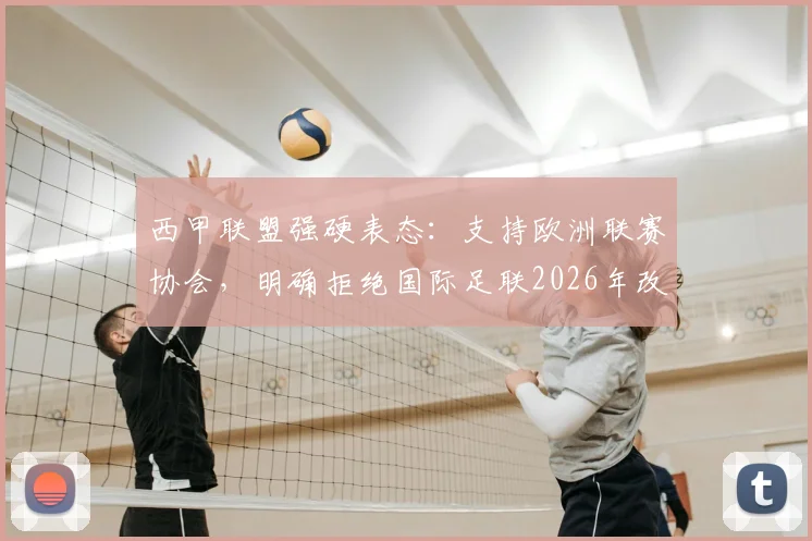 西甲联盟强硬表态:支持欧洲联赛协会,明确拒绝国际足联2026年改革方案,背后博弈与球员福祉引关注