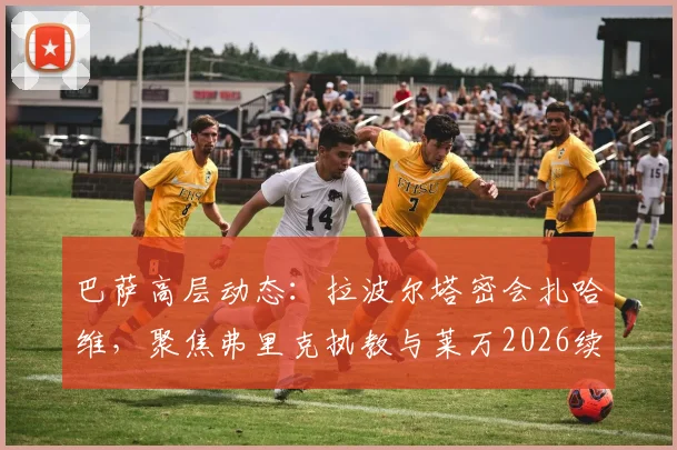 巴萨高层动态:拉波尔塔密会扎哈维,聚焦弗里克执教与莱万2026续约谈判