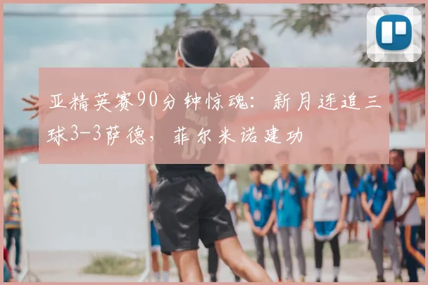 亚精英赛90分钟惊魂：新月连追三球3-3萨德，菲尔米诺建功