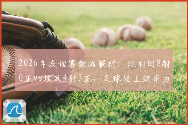 2026年友谊赛数据解析:比利时8射0正vs埃及4射3正,足球场上效率为王的核心教训
