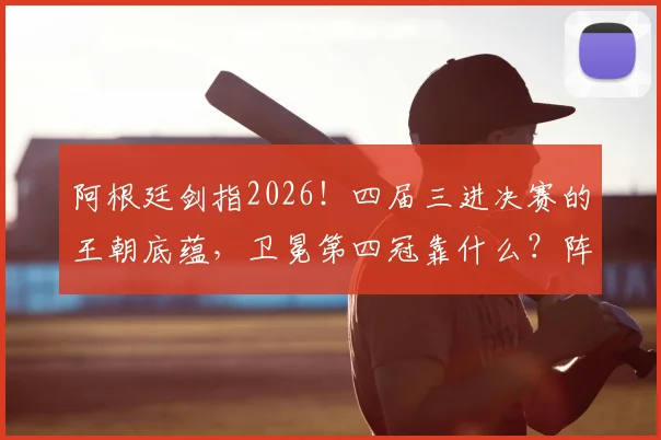阿根廷剑指2026！四届三进决赛的王朝底蕴，卫冕第四冠靠什么？阵容预测与战术前瞻