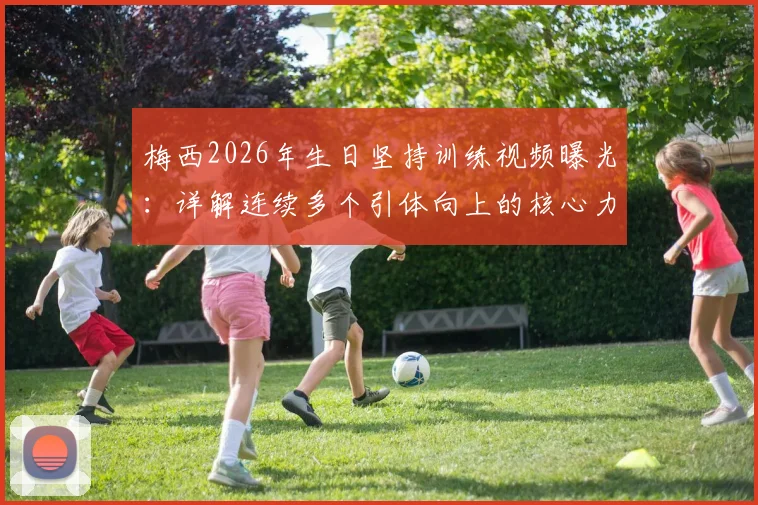 梅西2026年生日坚持训练视频曝光:详解连续多个引体向上的核心力量训练方法与职业球员自律精神
