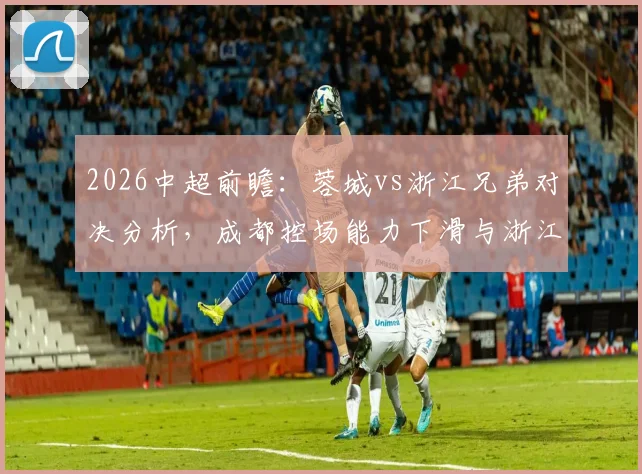 2026中超前瞻:蓉城vs浙江兄弟对决分析,成都控场能力下滑与浙江队连续4轮不胜原因深度解读