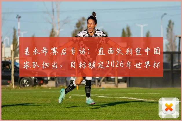 基米希赛后专访:直面失利重申国家队担当,目标锁定2026年世界杯复兴之路