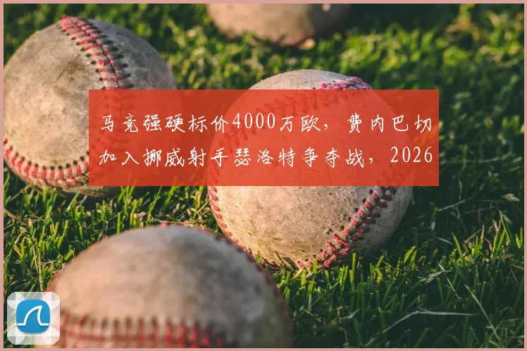 马竞强硬标价4000万欧,费内巴切加入挪威射手瑟洛特争夺战,2026夏窗转会格局如何演变?