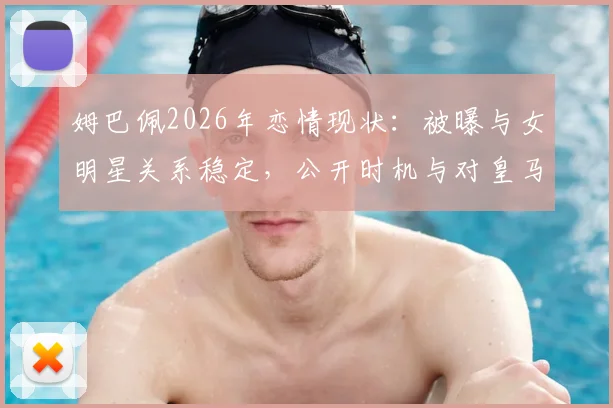 姆巴佩2026年恋情现状:被曝与女明星关系稳定,公开时机与对皇马生涯影响分析