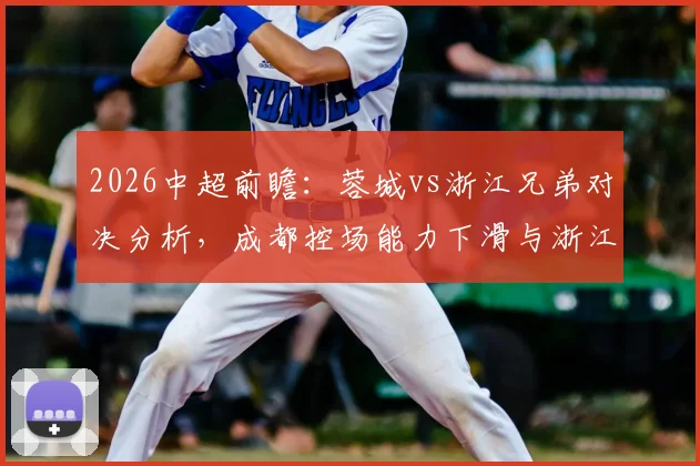 2026中超前瞻：蓉城vs浙江兄弟对决分析，成都控场能力下滑与浙江队连续4轮不胜原因深度解读
