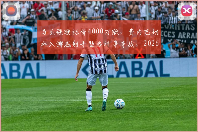 马竞强硬标价4000万欧，费内巴切加入挪威射手瑟洛特争夺战，2026夏窗转会格局如何演变？