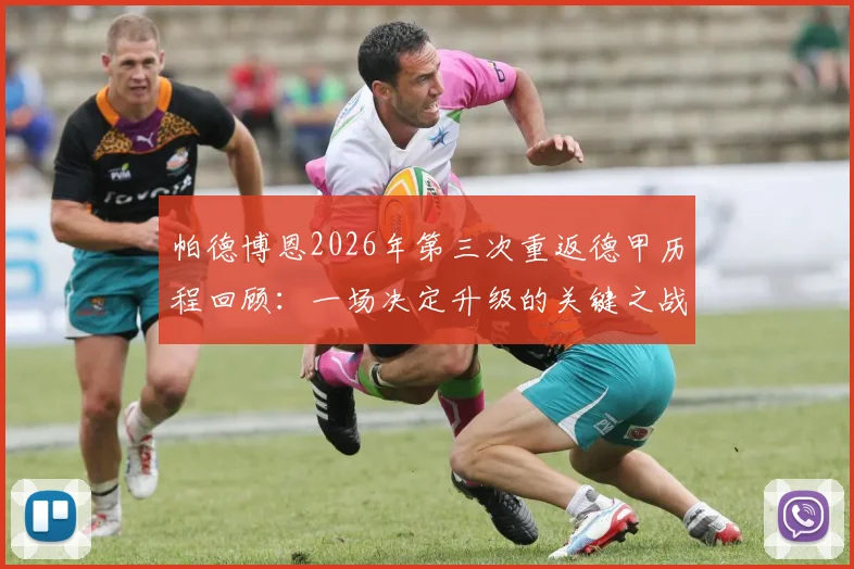 帕德博恩2026年第三次重返德甲历程回顾:一场决定升级的关键之战球员专访