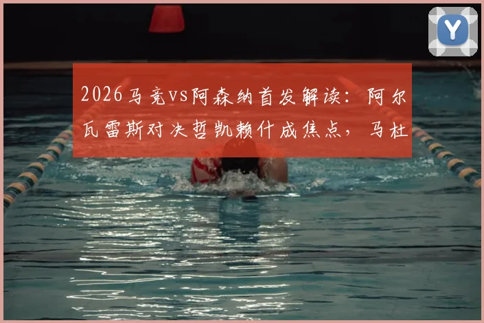 2026马竞vs阿森纳首发解读:阿尔瓦雷斯对决哲凯赖什成焦点,马杜埃凯出战作用分析,附全场录像回看指南