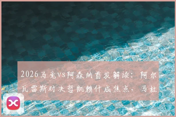 2026马竞vs阿森纳首发解读：阿尔瓦雷斯对决哲凯赖什成焦点，马杜埃凯出战作用分析，附全场录像回看指南