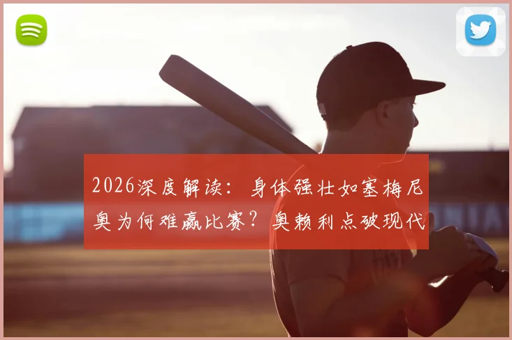 2026深度解读：身体强壮如塞梅尼奥为何难赢比赛？奥赖利点破现代足球核心素质