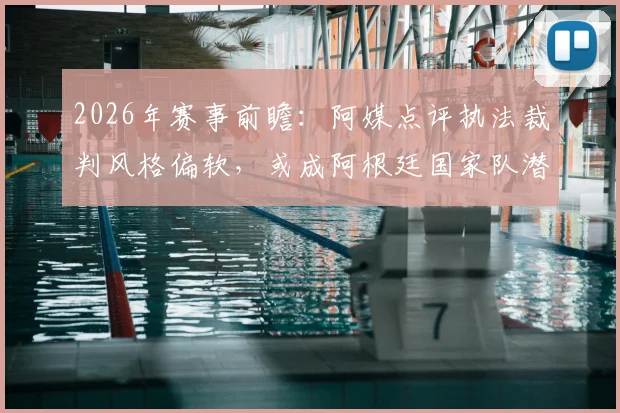 2026年赛事前瞻:阿媒点评执法裁判风格偏软,或成阿根廷国家队潜在挑战,具体影响分析