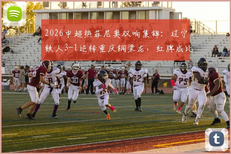 2026中超热菲尼奥双响集锦:辽宁铁人3-1逆转重庆铜梁龙,红牌成比赛关键转折点精彩回顾