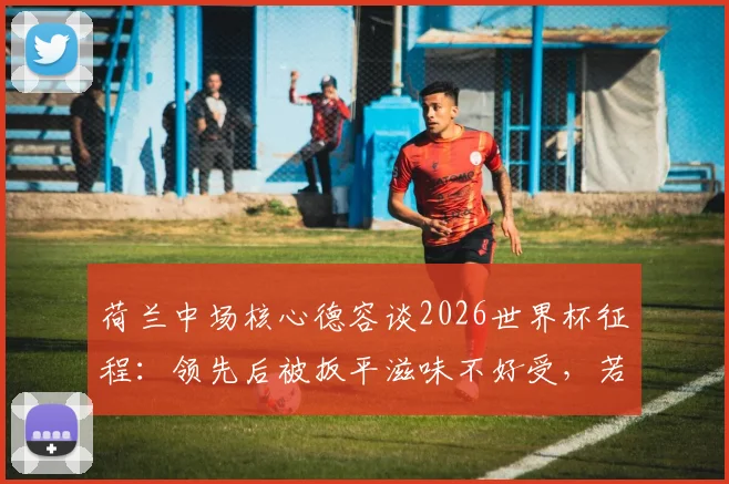 荷兰中场核心德容谈2026世界杯征程：领先后被扳平滋味不好受，若对阵西班牙已想好如何联系巴萨队友