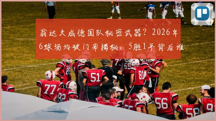 翁达夫成德国队秘密武器？2026年6球场均破门率揭秘，5胜1平背后谁在扛旗