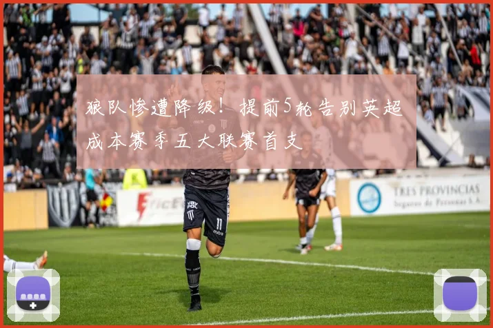 狼队惨遭降级！提前5轮告别英超 成本赛季五大联赛首支