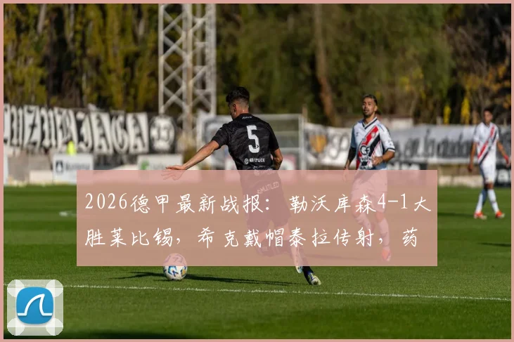 2026德甲最新战报:勒沃库森4-1大胜莱比锡,希克戴帽泰拉传射,药厂冲击冠军之路全解析