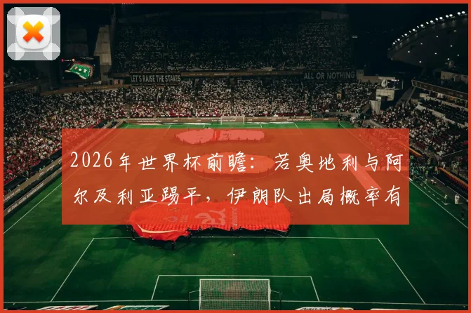 2026年世界杯前瞻：若奥地利与阿尔及利亚踢平，伊朗队出局概率有多大？详解小组赛末轮出线形势