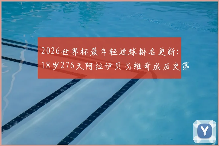 2026世界杯最年轻进球排名更新：18岁276天阿拉伊贝戈维奇成历史第8人，超越亚马尔创下新纪录