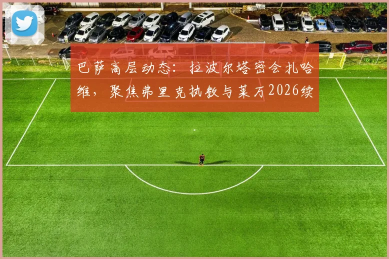 巴萨高层动态：拉波尔塔密会扎哈维，聚焦弗里克执教与莱万2026续约谈判