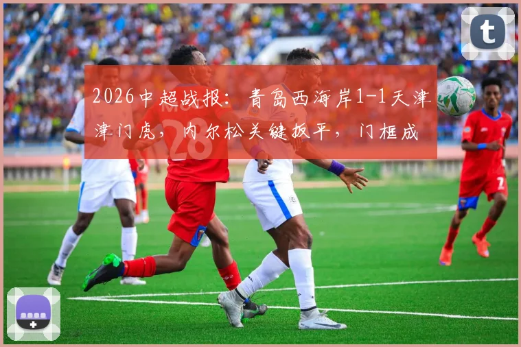 2026中超战报:青岛西海岸1-1天津津门虎,内尔松关键扳平,门框成比赛主角,津门虎遭遇6连平僵局