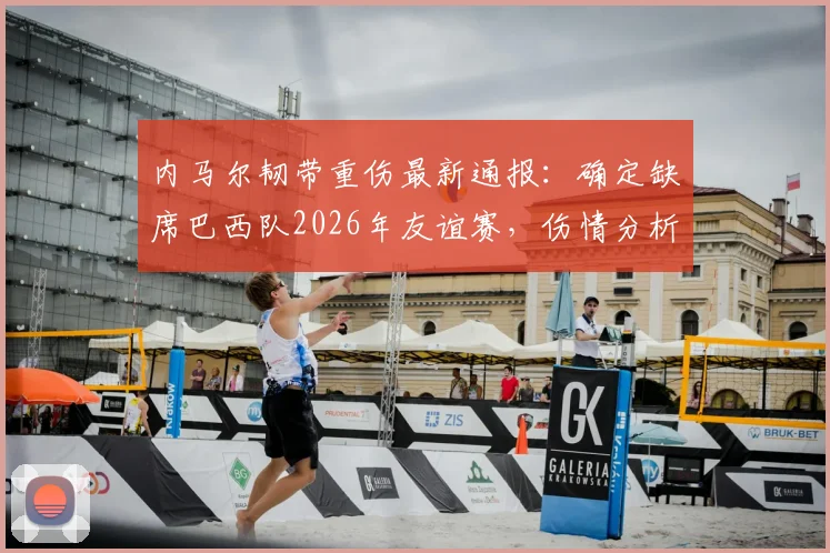 内马尔韧带重伤最新通报:确定缺席巴西队2026年友谊赛,伤情分析与康复时间线梳理