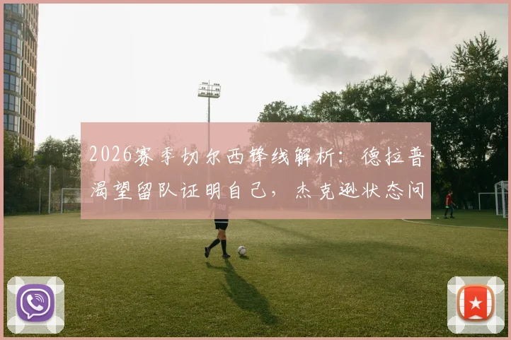 2026赛季切尔西锋线解析:德拉普渴望留队证明自己,杰克逊状态问题成球队攻坚关键