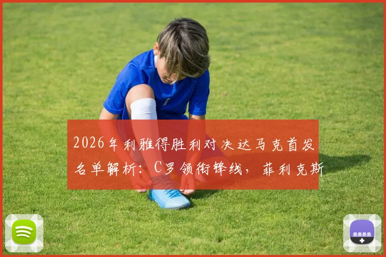 2026年利雅得胜利对决达马克首发名单解析:C罗领衔锋线,菲利克斯与马内搭档出战