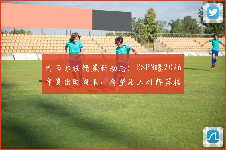 内马尔伤情最新动态:ESPN曝2026年复出时间表,有望进入对阵苏格兰名单