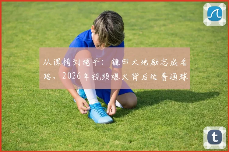 从课椅到绝平：镰田大地励志成名路，2026年视频爆火背后给普通球员的3点启示