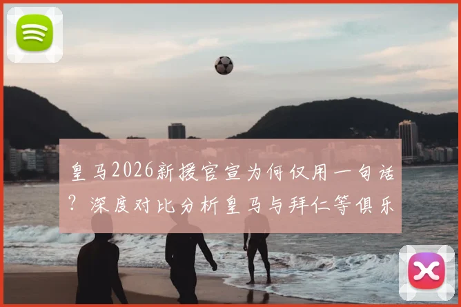 皇马2026新援官宣为何仅用一句话？深度对比分析皇马与拜仁等俱乐部官宣文案风格差异