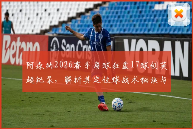 阿森纳2026赛季角球狂轰17球创英超纪录,解析其定位球战术秘诀与关键球员