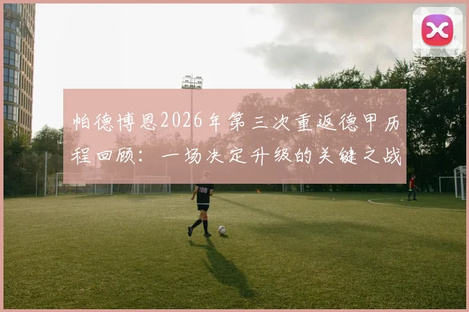 帕德博恩2026年第三次重返德甲历程回顾：一场决定升级的关键之战球员专访