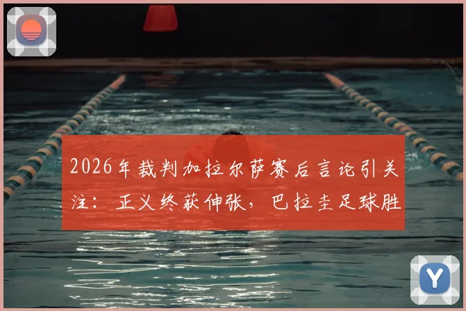 2026年裁判加拉尔萨赛后言论引关注：正义终获伸张，巴拉圭足球胜利实至名归