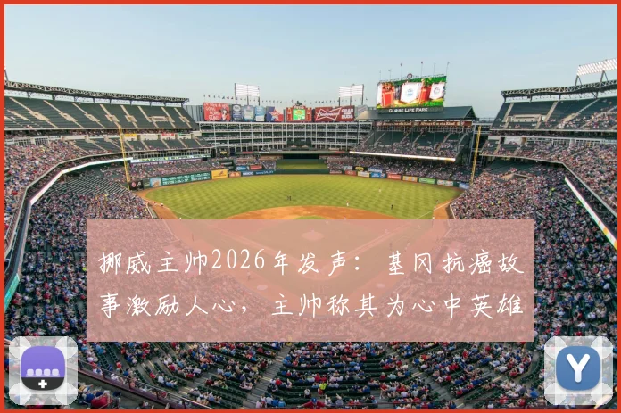 挪威主帅2026年发声：基冈抗癌故事激励人心，主帅称其为心中英雄并送上祝福