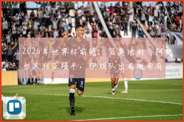 2026年世界杯前瞻:若奥地利与阿尔及利亚踢平,伊朗队出局概率有多大?详解小组赛末轮出线形势