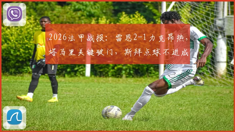 2026法甲战报:雷恩2-1力克昂热,塔马里关键破门,斯拜点球不进成转折点