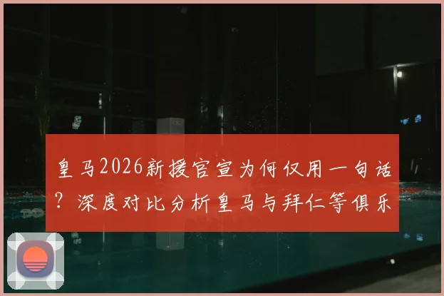皇马2026新援官宣为何仅用一句话?深度对比分析皇马与拜仁等俱乐部官宣文案风格差异