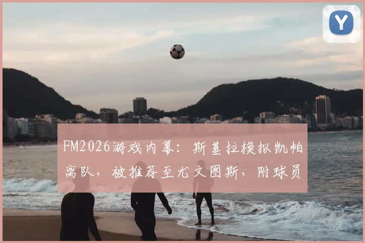 FM2026游戏内幕：斯基拉模拟凯帕离队，被推荐至尤文图斯，附球员潜力与操作解析