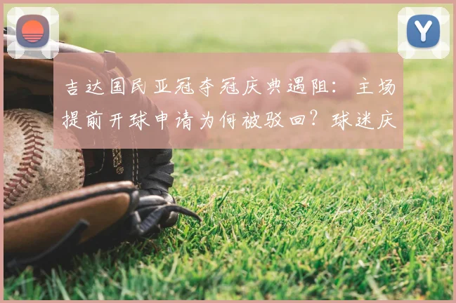 吉达国民亚冠夺冠庆典遇阻：主场提前开球申请为何被驳回？球迷庆祝计划与最新比赛时间一览