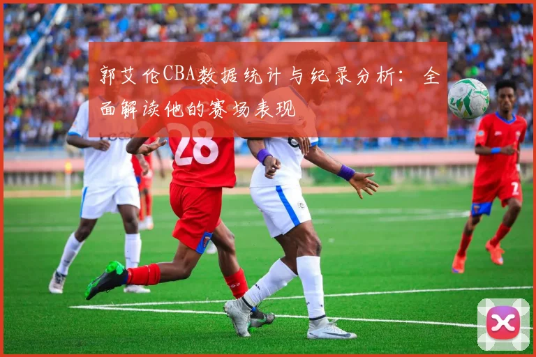 郭艾伦CBA数据统计与纪录分析:全面解读他的赛场表现