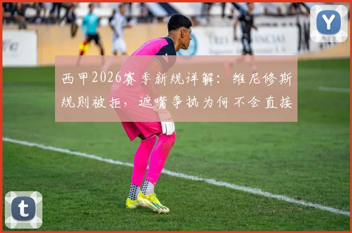 西甲2026赛季新规详解：维尼修斯规则被拒，遮嘴争执为何不会直接染红？权威解读西班牙足协裁判尺度