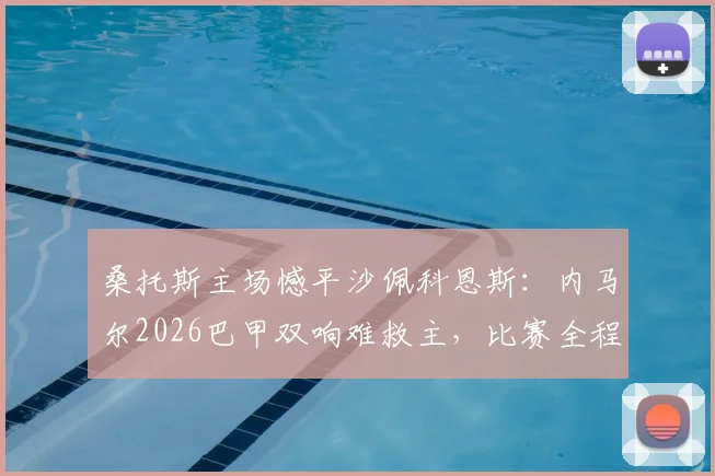 桑托斯主场憾平沙佩科恩斯:内马尔2026巴甲双响难救主,比赛全程回顾与战术解析