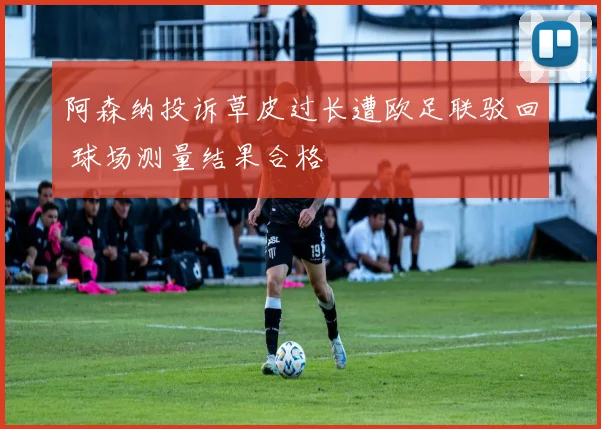 阿森纳投诉草皮过长遭欧足联驳回 球场测量结果合格